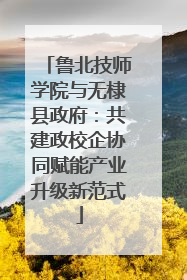 鲁北技师学院与无棣县政府：共建政校企协同赋能产业升级新范式