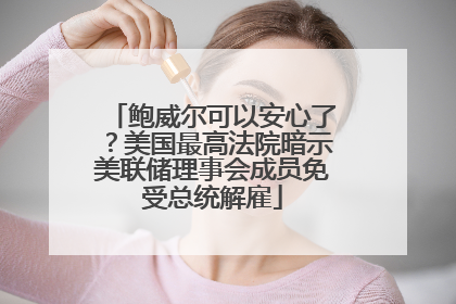鲍威尔可以安心了？美国最高法院暗示美联储理事会成员免受总统解雇