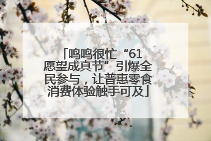 鸣鸣很忙“61 愿望成真节”引爆全民参与，让普惠零食消费体验触手可及