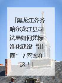 黑龙江齐齐哈尔龙江县司法局如何凭标准化建设“出圈”？答案在这！