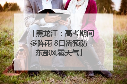 黑龙江：高考期间多阵雨 8日需预防东部风雹天气