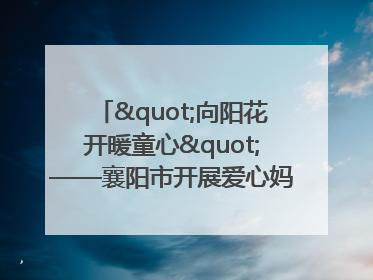 "向阳花开暖童心"——襄阳市开展爱心妈妈结对关爱留守困境儿童庆"六一"活动