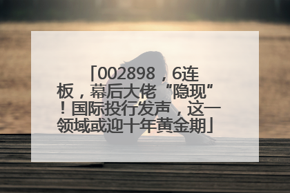 002898，6连板，幕后大佬“隐现”！国际投行发声，这一领域或迎十年黄金期