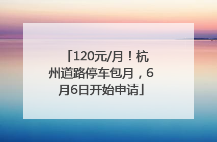 120元/月！杭州道路停车包月，6月6日开始申请