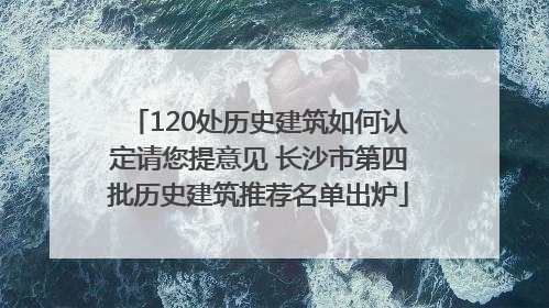 120处历史建筑如何认定请您提意见 长沙市第四批历史建筑推荐名单出炉