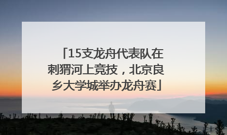 15支龙舟代表队在刺猬河上竞技，北京良乡大学城举办龙舟赛