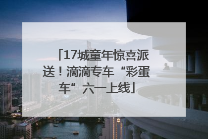 17城童年惊喜派送！滴滴专车“彩蛋车”六一上线