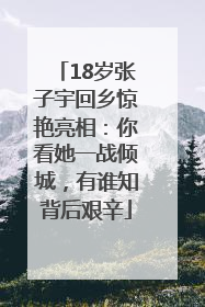 18岁张子宇回乡惊艳亮相：你看她一战倾城，有谁知背后艰辛