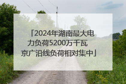 2024年湖南最大电力负荷5200万千瓦 京广沿线负荷相对集中