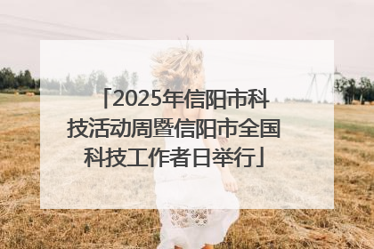2025年信阳市科技活动周暨信阳市全国科技工作者日举行