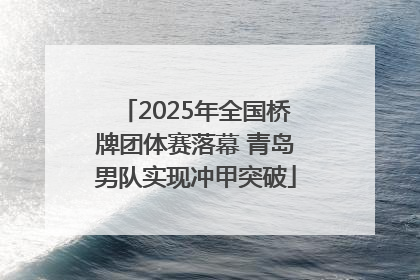 2025年全国桥牌团体赛落幕 青岛男队实现冲甲突破