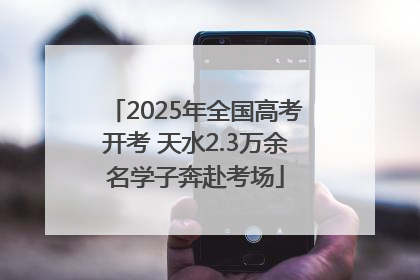 2025年全国高考开考 天水2.3万余名学子奔赴考场
