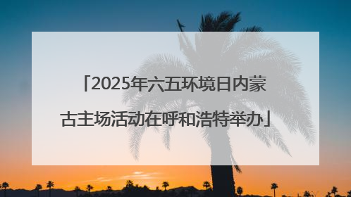 2025年六五环境日内蒙古主场活动在呼和浩特举办