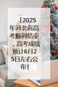 2025年河北省高考顺利结束，高考成绩预计6月25日左右公布