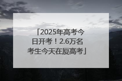 2025年高考今日开考！2.6万名考生今天在厦高考