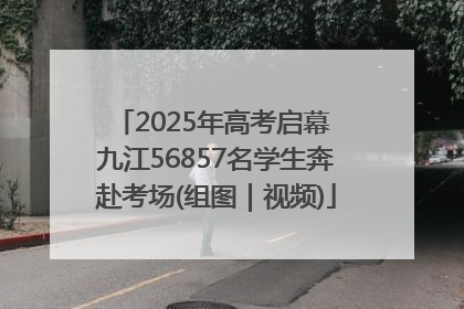 2025年高考启幕 九江56857名学生奔赴考场(组图｜视频)