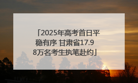 2025年高考首日平稳有序 甘肃省17.98万名考生执笔赴约
