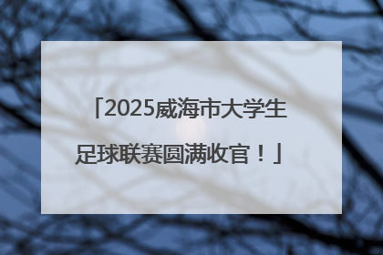 2025威海市大学生足球联赛圆满收官！