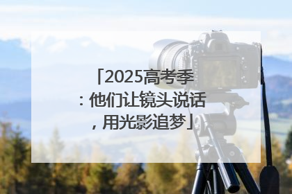 2025高考季：他们让镜头说话，用光影追梦