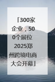 300家企业，500个展位 2025郑州跨境电商大会开幕