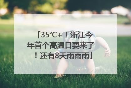35℃+！浙江今年首个高温日要来了！还有8天雨雨雨