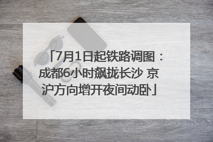 7月1日起铁路调图：成都6小时飙拢长沙 京沪方向增开夜间动卧