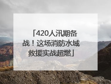 420人汛期备战！这场消防水域救援实战超燃