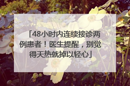 48小时内连续接诊两例患者！医生提醒，别觉得天热就掉以轻心