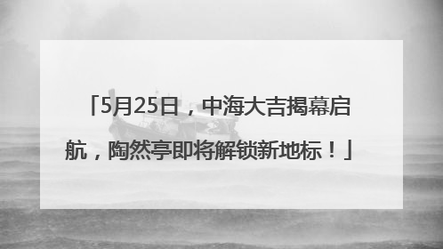 5月25日，中海大吉揭幕启航，陶然亭即将解锁新地标！