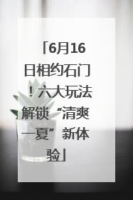 6月16日相约石门！六大玩法解锁“清爽一夏”新体验