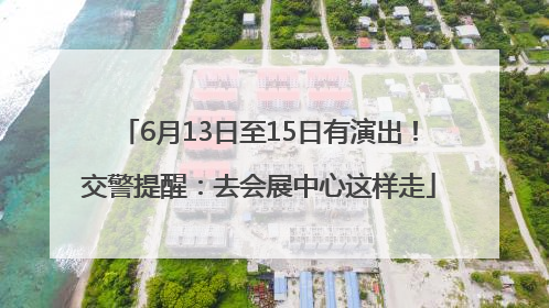 6月13日至15日有演出！交警提醒：去会展中心这样走