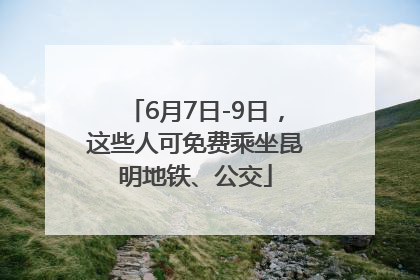6月7日-9日，这些人可免费乘坐昆明地铁、公交
