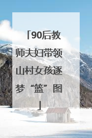 90后教师夫妇带领山村女孩逐梦“篮”图