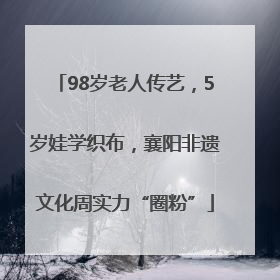 98岁老人传艺，5岁娃学织布，襄阳非遗文化周实力“圈粉”