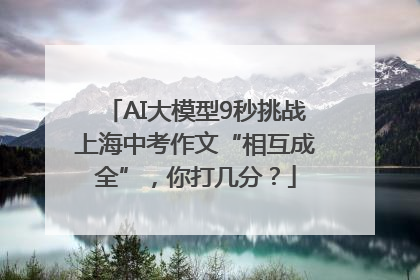 AI大模型9秒挑战上海中考作文“相互成全”，你打几分？