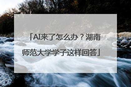 AI来了怎么办？湖南师范大学学子这样回答