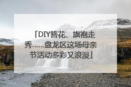 DIY簪花、旗袍走秀……盘龙区这场母亲节活动多彩又浪漫
