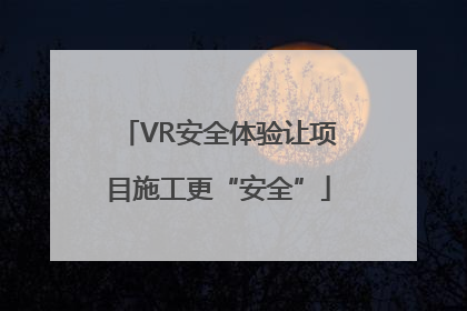 VR安全体验让项目施工更“安全”