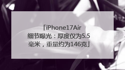 iPhone17Air细节曝光：厚度仅为5.5毫米，重量约为146克