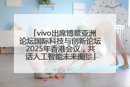 vivo出席博鳌亚洲论坛国际科技与创新论坛2025年香港会议，共话人工智能未来图景